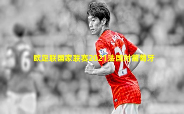 欧足联国家联赛2021法国对葡萄牙