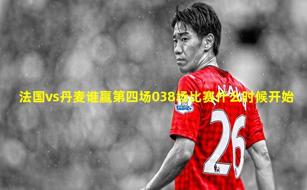 法国vs丹麦谁赢第四场038场比赛什么时候开始