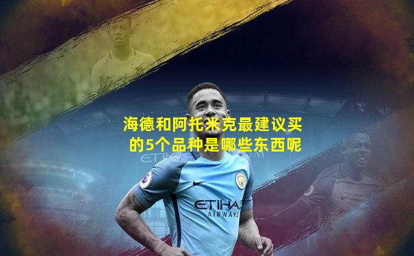 海德和阿托米克最建议买的5个品种是哪些东西呢