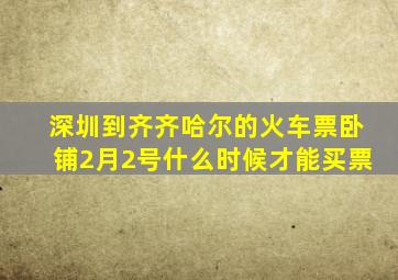 深圳到齐齐哈尔的火车票卧铺2月2号什么时候才能买票