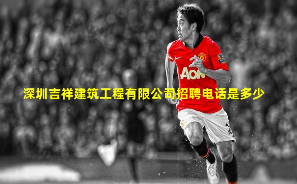 深圳吉祥建筑工程有限公司招聘电话是多少