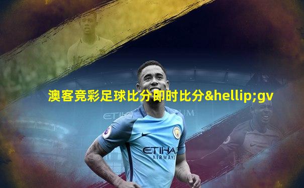 澳客竞彩足球比分即时比分…gv