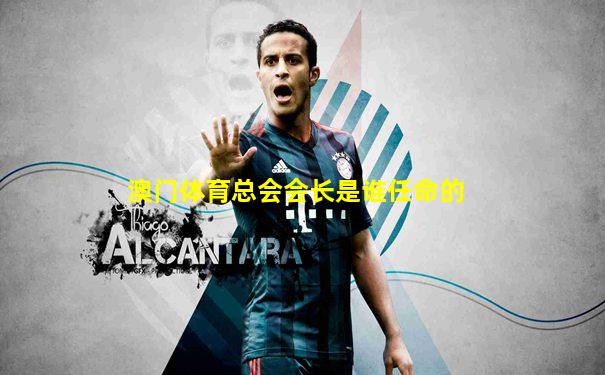 澳门体育总会会长是谁任命的