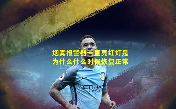 烟雾报警器一直亮红灯是为什么什么时候恢复正常