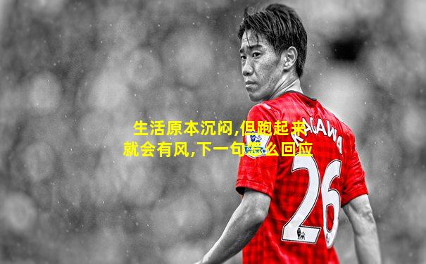 生活原本沉闷,但跑起来就会有风,下一句怎么回应