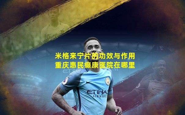 米格来宁片的功效与作用重庆惠民癫康医院在哪里