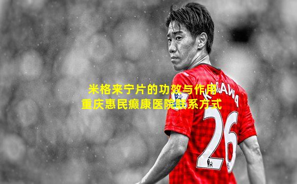 米格来宁片的功效与作用重庆惠民癫康医院联系方式