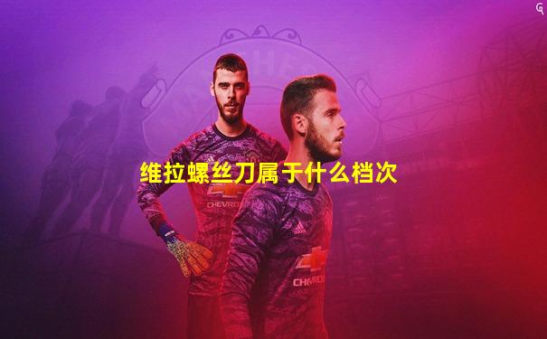 维拉螺丝刀属于什么档次