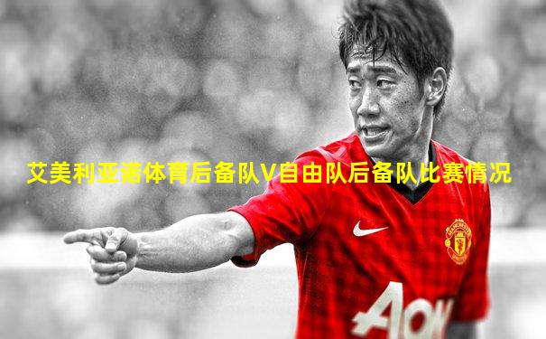 艾美利亚诺体育后备队V自由队后备队比赛情况