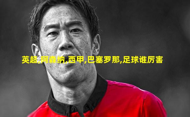 英超,阿森纳,西甲,巴塞罗那,足球谁厉害