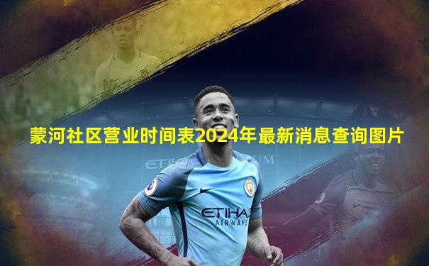 蒙河社区营业时间表2024年最新消息查询图片