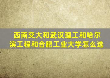 西南交大和武汉理工和哈尔滨工程和合肥工业大学怎么选