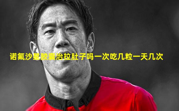 诺氟沙星胶囊治拉肚子吗一次吃几粒一天几次