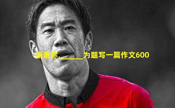谢谢你,______为题写一篇作文600