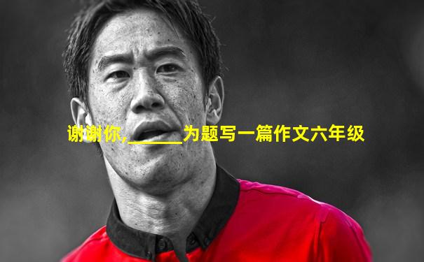 谢谢你,______为题写一篇作文六年级