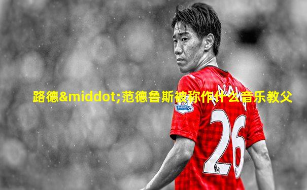 路德·范德鲁斯被称作什么音乐教父