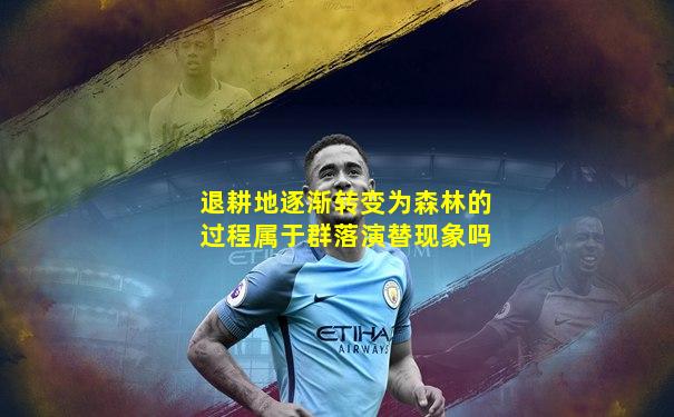 退耕地逐渐转变为森林的过程属于群落演替现象吗