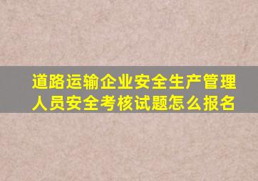 道路运输企业安全生产管理人员安全考核试题怎么报名