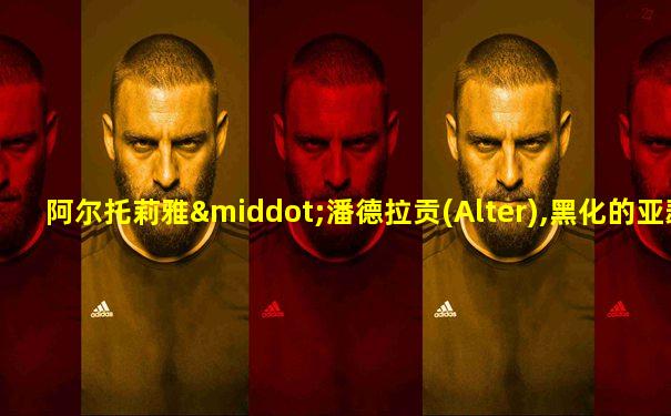 阿尔托莉雅·潘德拉贡(Alter),黑化的亚瑟王